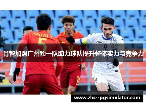 肖智加盟广州豹一队助力球队提升整体实力与竞争力