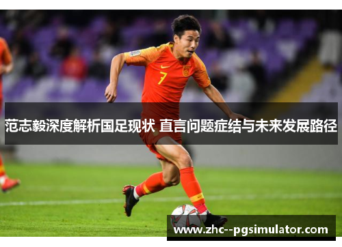 范志毅深度解析国足现状 直言问题症结与未来发展路径