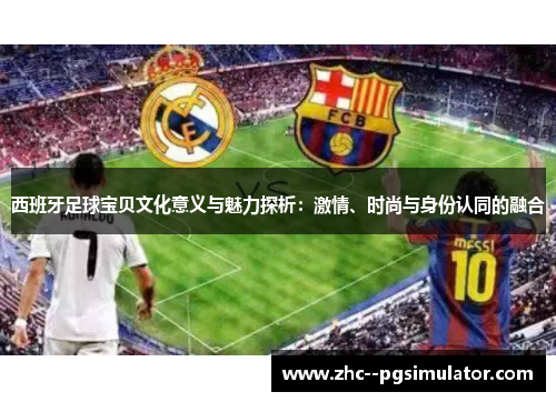 西班牙足球宝贝文化意义与魅力探析：激情、时尚与身份认同的融合