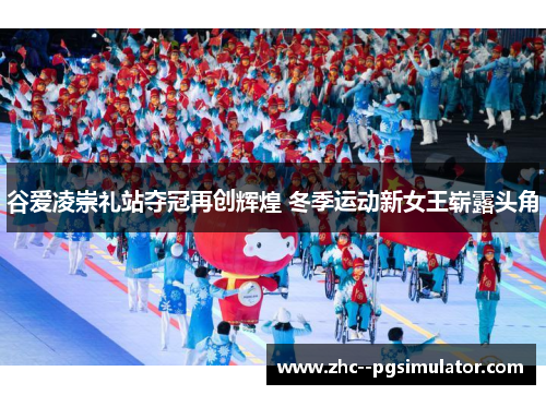 谷爱凌崇礼站夺冠再创辉煌 冬季运动新女王崭露头角