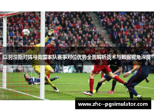 以努涅斯对阵马竞国家队赛事对位优势全面解析战术与数据视角深度