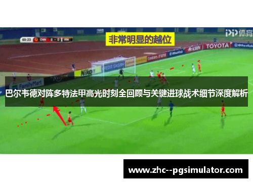 巴尔韦德对阵多特法甲高光时刻全回顾与关键进球战术细节深度解析