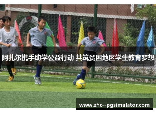 阿扎尔携手助学公益行动 共筑贫困地区学生教育梦想 阿扎尔携手助学公益行动 共筑贫困地区学生教育梦想