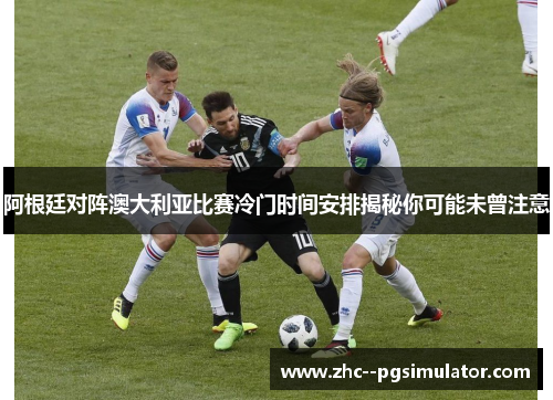 阿根廷对阵澳大利亚比赛冷门时间安排揭秘你可能未曾注意 阿根廷对阵澳大利亚比赛冷门时间安排揭秘你可能未曾注意