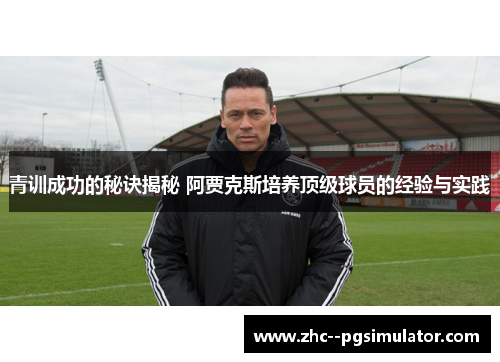 青训成功的秘诀揭秘 阿贾克斯培养顶级球员的经验与实践