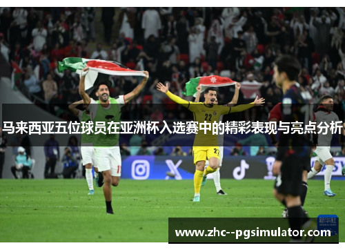 马来西亚五位球员在亚洲杯入选赛中的精彩表现与亮点分析 马来西亚五位球员在亚洲杯入选赛中的精彩表现与亮点分析