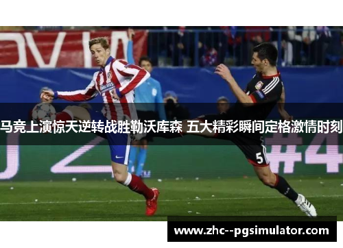 马竞上演惊天逆转战胜勒沃库森 五大精彩瞬间定格激情时刻 马竞上演惊天逆转战胜勒沃库森 五大精彩瞬间定格激情时刻