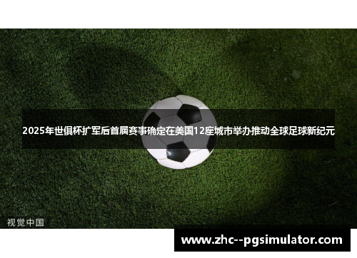 2025年世俱杯扩军后首届赛事确定在美国12座城市举办推动全球足球新纪元 2025年世俱杯扩军后首届赛事确定在美国12座城市举办推动全球足球新纪元