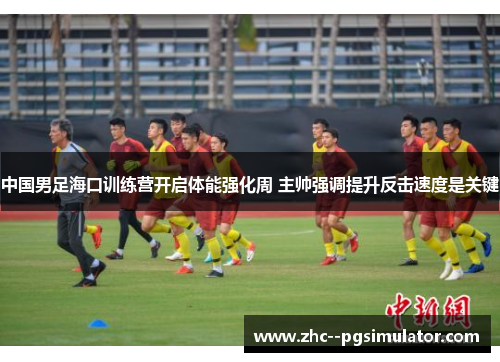 中国男足海口训练营开启体能强化周 主帅强调提升反击速度是关键