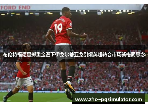 布伦特福德豪掷重金签下伊戈尔蒂亚戈引爆英超转会市场新格局悬念 布伦特福德豪掷重金签下伊戈尔蒂亚戈引爆英超转会市场新格局悬念