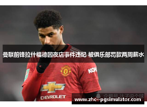 曼联前锋拉什福德因夜店事件违纪 被俱乐部罚款两周薪水 曼联前锋拉什福德因夜店事件违纪 被俱乐部罚款两周薪水