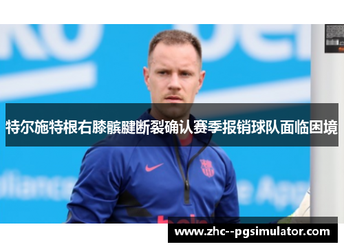 特尔施特根右膝髌腱断裂确认赛季报销球队面临困境 特尔施特根右膝髌腱断裂确认赛季报销球队面临困境