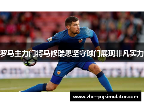 罗马主力门将马修瑞恩坚守球门展现非凡实力 罗马主力门将马修瑞恩坚守球门展现非凡实力