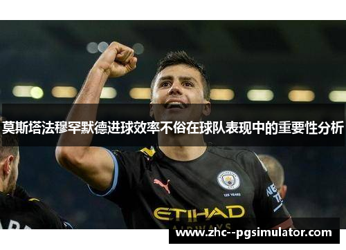 莫斯塔法穆罕默德进球效率不俗在球队表现中的重要性分析