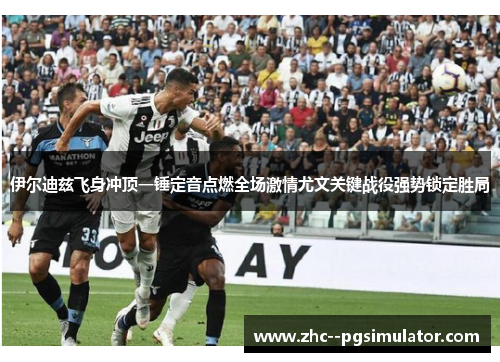 伊尔迪兹飞身冲顶一锤定音点燃全场激情尤文关键战役强势锁定胜局 伊尔迪兹飞身冲顶一锤定音点燃全场激情尤文关键战役强势锁定胜局