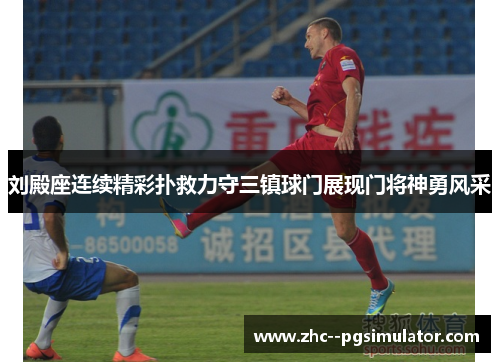 刘殿座连续精彩扑救力守三镇球门展现门将神勇风采
