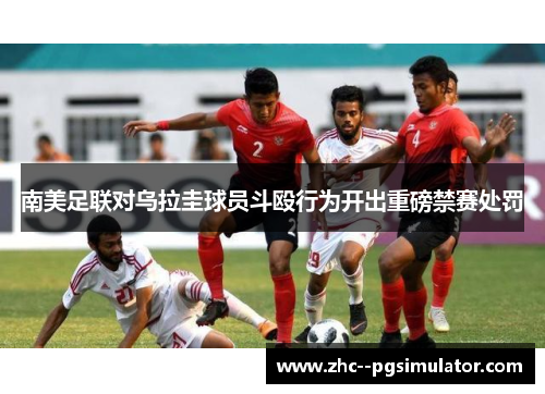 南美足联对乌拉圭球员斗殴行为开出重磅禁赛处罚