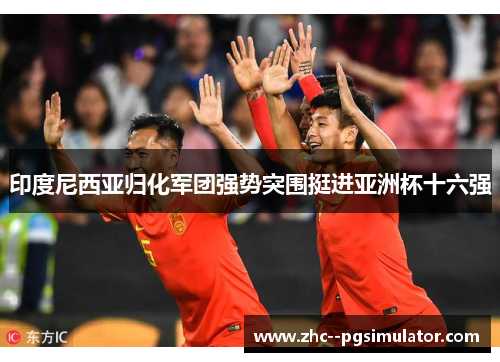 印度尼西亚归化军团强势突围挺进亚洲杯十六强 印度尼西亚归化军团强势突围挺进亚洲杯十六强