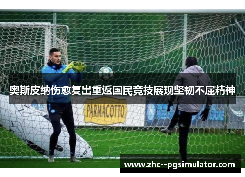 奥斯皮纳伤愈复出重返国民竞技展现坚韧不屈精神