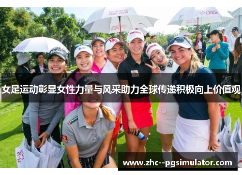 女足运动彰显女性力量与风采助力全球传递积极向上价值观