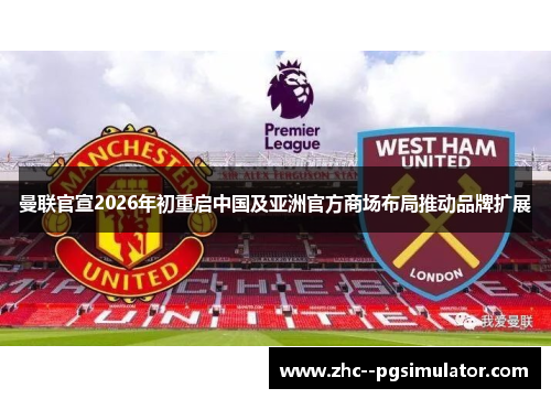 曼联官宣2026年初重启中国及亚洲官方商场布局推动品牌扩展