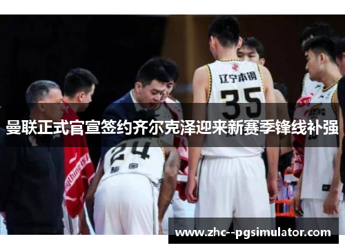 曼联正式官宣签约齐尔克泽迎来新赛季锋线补强