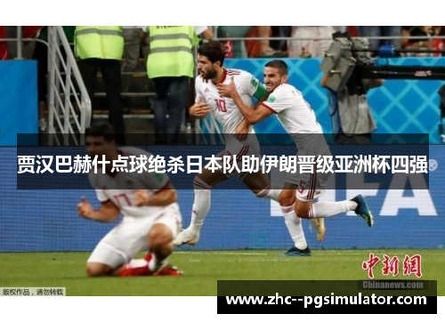 贾汉巴赫什点球绝杀日本队助伊朗晋级亚洲杯四强