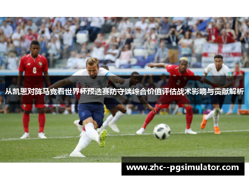 从凯恩对阵马竞看世界杯预选赛防守端综合价值评估战术影响与贡献解析