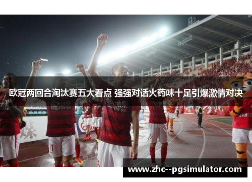 欧冠两回合淘汰赛五大看点 强强对话火药味十足引爆激情对决
