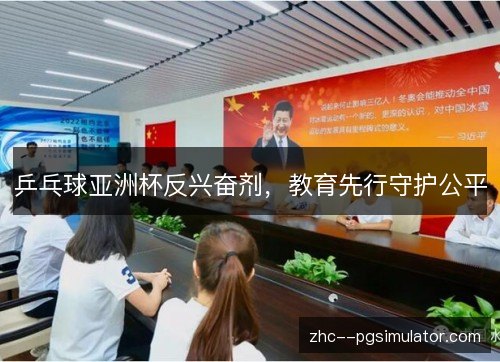 乒乓球亚洲杯反兴奋剂,教育先行守护公平 乒乓球亚洲杯反兴奋剂,教育先行守护公平