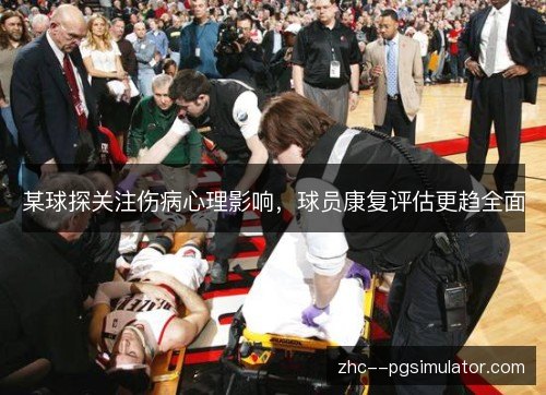 某球探关注伤病心理影响,球员康复评估更趋全面 某球探关注伤病心理影响,球员康复评估更趋全面