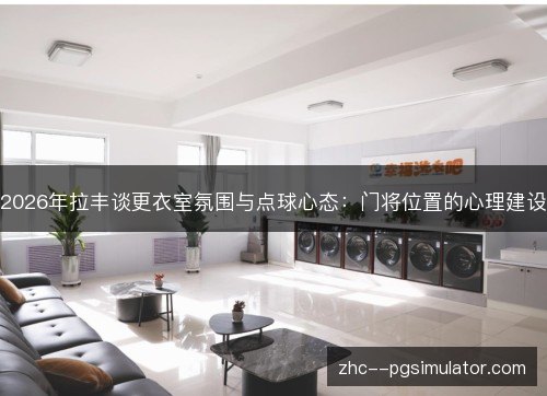 2026年拉丰谈更衣室氛围与点球心态:门将位置的心理建设 2026年拉丰谈更衣室氛围与点球心态:门将位置的心理建设